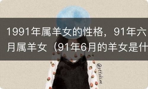 1991年属羊女的性格，91年六月属羊女（91年6月的羊女是什么命）
