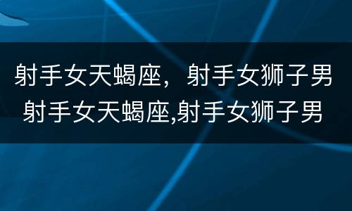 射手女天蝎座，射手女狮子男 射手女天蝎座,射手女狮子男合适吗