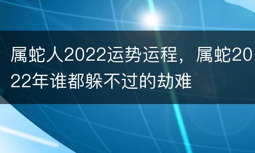 属蛇人2022运势运程，属蛇2022年谁都躲不过的劫难