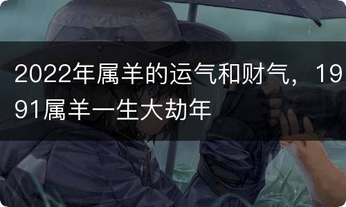 2022年属羊的运气和财气，1991属羊一生大劫年