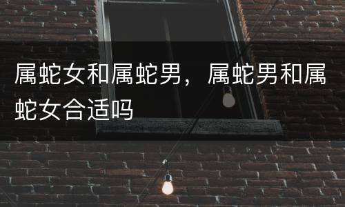 属蛇女和属蛇男，属蛇男和属蛇女合适吗