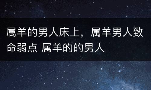 属羊的男人床上，属羊男人致命弱点 属羊的的男人