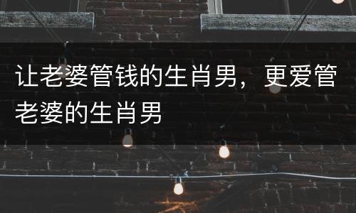 让老婆管钱的生肖男，更爱管老婆的生肖男