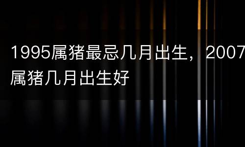 1995属猪最忌几月出生，2007属猪几月出生好