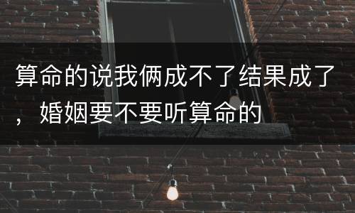 算命的说我俩成不了结果成了，婚姻要不要听算命的