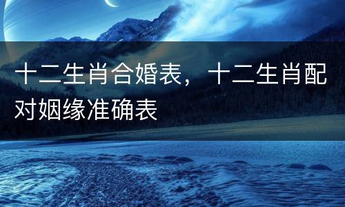 十二生肖合婚表，十二生肖配对姻缘准确表
