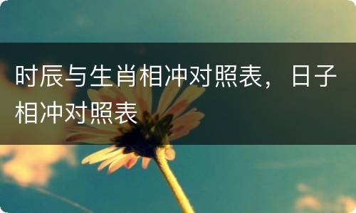时辰与生肖相冲对照表，日子相冲对照表