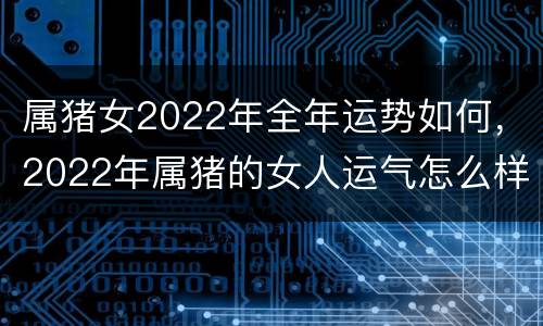属猪女2022年全年运势如何，2022年属猪的女人运气怎么样