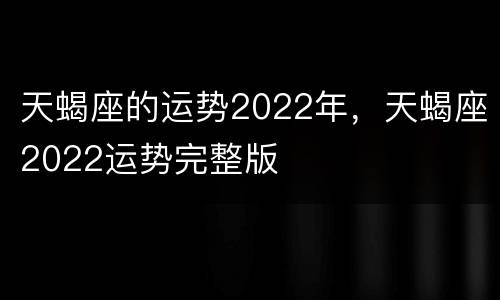 天蝎座的运势2022年，天蝎座2022运势完整版