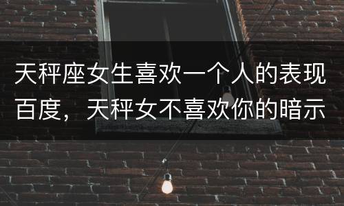 天秤座女生喜欢一个人的表现百度，天秤女不喜欢你的暗示