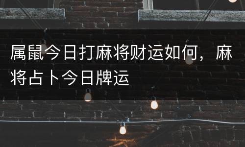属鼠今日打麻将财运如何，麻将占卜今日牌运