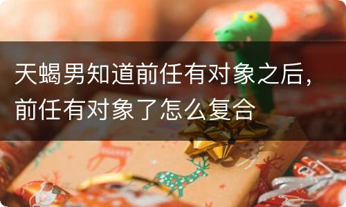 天蝎男知道前任有对象之后，前任有对象了怎么复合