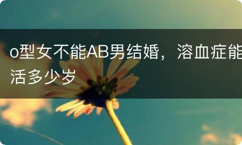 o型女不能AB男结婚，溶血症能活多少岁