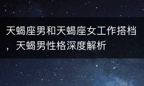 天蝎座男和天蝎座女工作搭档，天蝎男性格深度解析