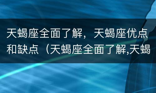 天蝎座全面了解，天蝎座优点和缺点（天蝎座全面了解,天蝎座优点和缺点）