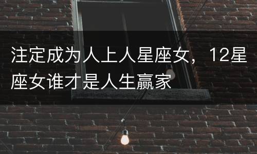 注定成为人上人星座女，12星座女谁才是人生赢家