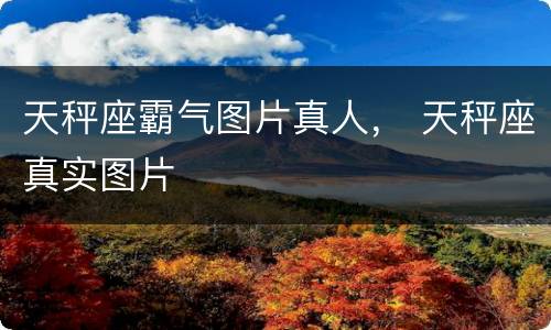 天秤座霸气图片真人， 天秤座真实图片