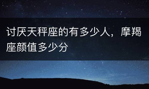 讨厌天秤座的有多少人，摩羯座颜值多少分