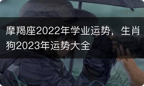 摩羯座2022年学业运势，生肖狗2023年运势大全