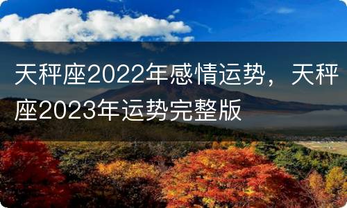 天秤座2022年感情运势，天秤座2023年运势完整版