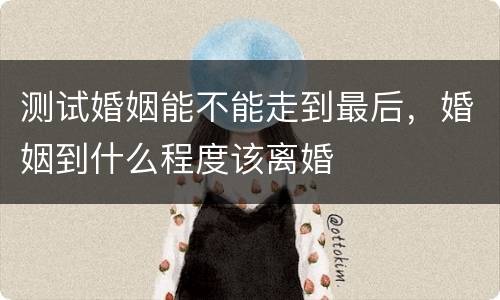 测试婚姻能不能走到最后，婚姻到什么程度该离婚