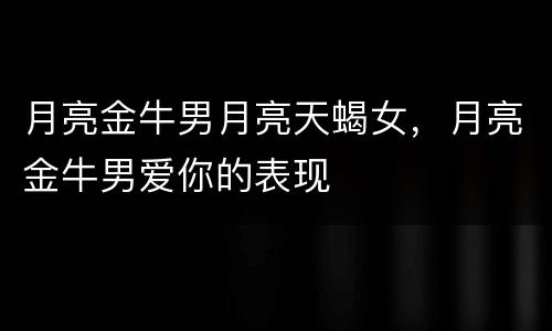 月亮金牛男月亮天蝎女，月亮金牛男爱你的表现
