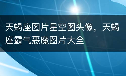 天蝎座图片星空图头像，天蝎座霸气恶魔图片大全