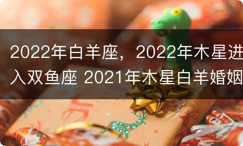 2022年白羊座，2022年木星进入双鱼座 2021年木星白羊婚姻运势