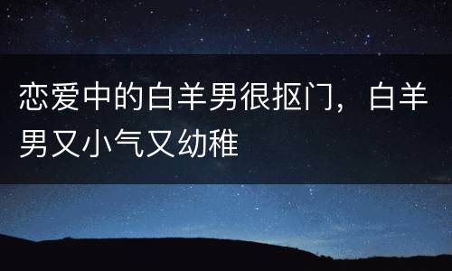 恋爱中的白羊男很抠门，白羊男又小气又幼稚