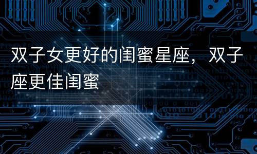 双子女更好的闺蜜星座，双子座更佳闺蜜