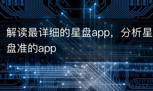 解读最详细的星盘app，分析星盘准的app
