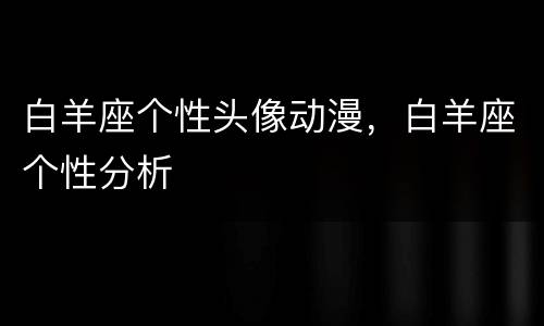 白羊座个性头像动漫，白羊座个性分析