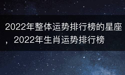 2022年整体运势排行榜的星座，2022年生肖运势排行榜