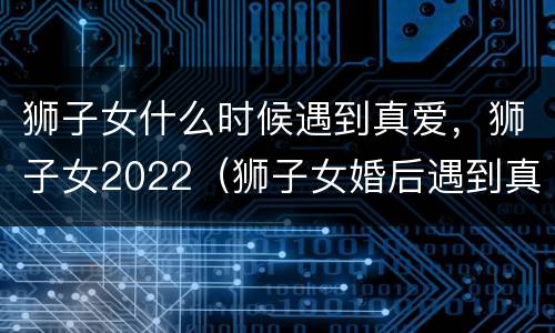 狮子女什么时候遇到真爱，狮子女2022（狮子女婚后遇到真爱）