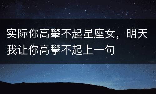 实际你高攀不起星座女，明天我让你高攀不起上一句
