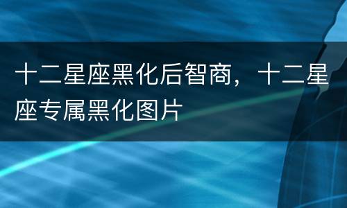 十二星座黑化后智商，十二星座专属黑化图片