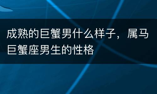 成熟的巨蟹男什么样子，属马巨蟹座男生的性格