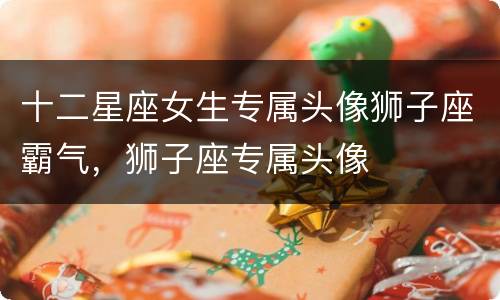 十二星座女生专属头像狮子座霸气，狮子座专属头像