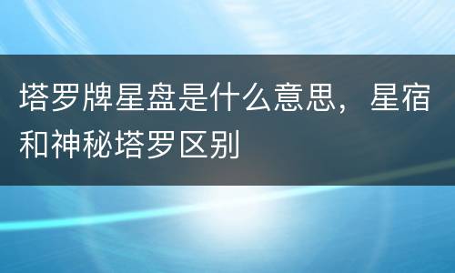塔罗牌星盘是什么意思，星宿和神秘塔罗区别