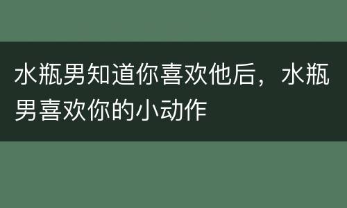 水瓶男知道你喜欢他后，水瓶男喜欢你的小动作
