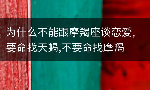 为什么不能跟摩羯座谈恋爱，要命找天蝎,不要命找摩羯