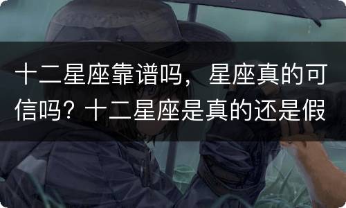 十二星座靠谱吗，星座真的可信吗? 十二星座是真的还是假的