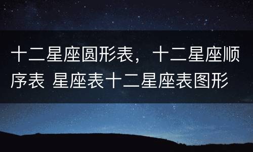 十二星座圆形表，十二星座顺序表 星座表十二星座表图形
