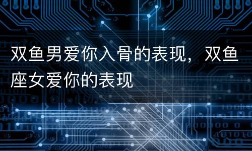 双鱼男爱你入骨的表现，双鱼座女爱你的表现
