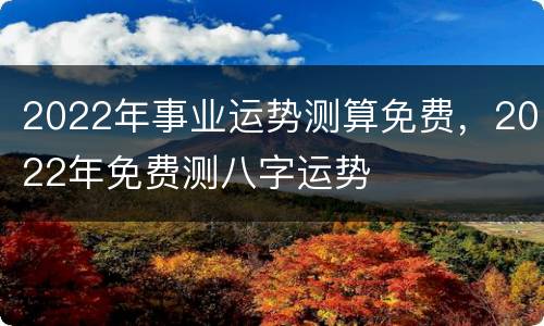 2022年事业运势测算免费，2022年免费测八字运势