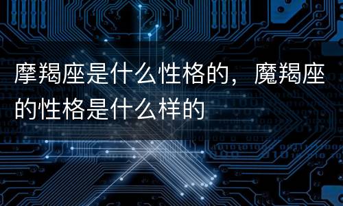 摩羯座是什么性格的，魔羯座的性格是什么样的