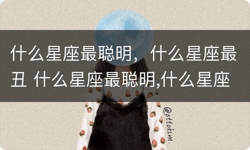 什么星座最聪明，什么星座最丑 什么星座最聪明,什么星座最丑
