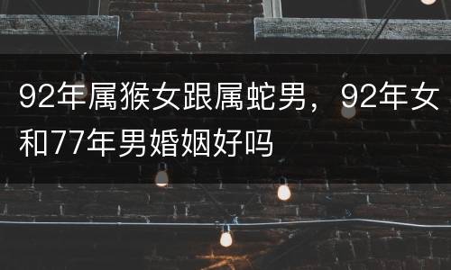 92年属猴女跟属蛇男，92年女和77年男婚姻好吗
