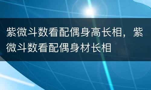 紫微斗数看配偶身高长相，紫微斗数看配偶身材长相