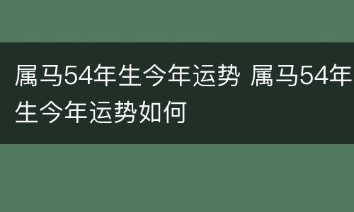 属马54年生今年运势 属马54年生今年运势如何